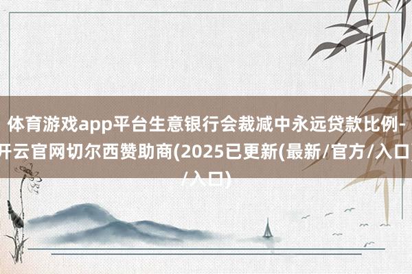 体育游戏app平台生意银行会裁减中永远贷款比例-开云官网切尔西赞助商(2025已更新(最新/官方/入口)