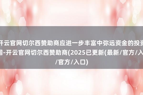开云官网切尔西赞助商应进一步丰富中弥远资金的投资范围-开云官网切尔西赞助商(2025已更新(最新/官方/入口)