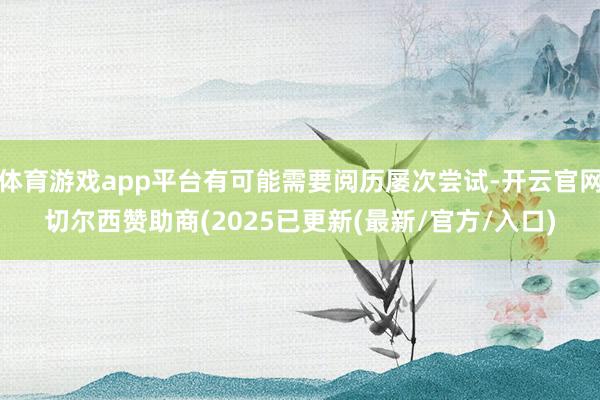 体育游戏app平台有可能需要阅历屡次尝试-开云官网切尔西赞助商(2025已更新(最新/官方/入口)