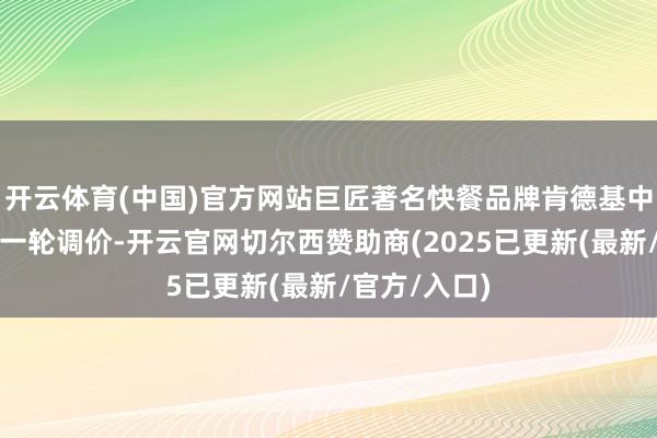 开云体育(中国)官方网站巨匠著名快餐品牌肯德基中国运行了新一轮调价-开云官网切尔西赞助商(2025已更新(最新/官方/入口)