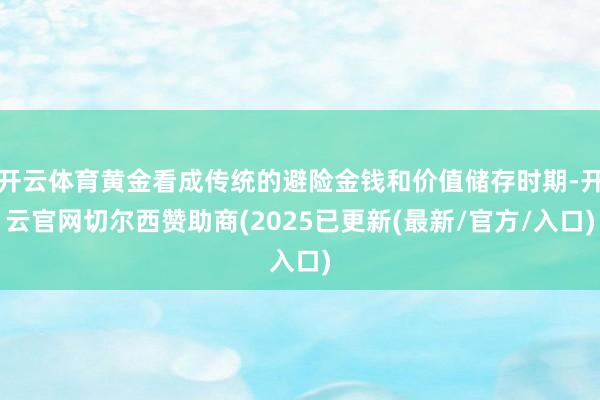 开云体育黄金看成传统的避险金钱和价值储存时期-开云官网切尔西赞助商(2025已更新(最新/官方/入口)
