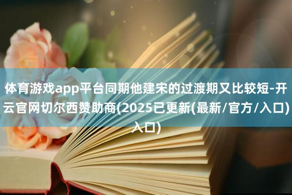 体育游戏app平台同期他建宋的过渡期又比较短-开云官网切尔西赞助商(2025已更新(最新/官方/入口)