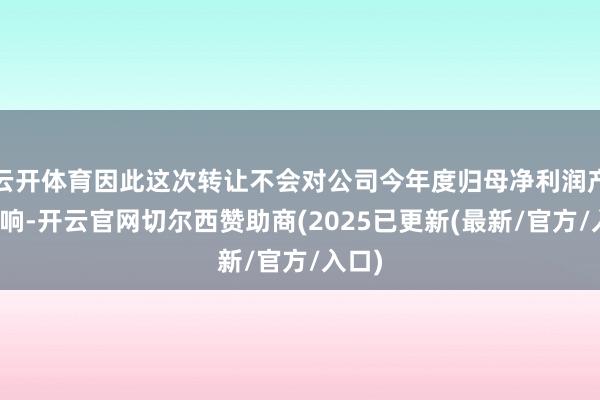 云开体育因此这次转让不会对公司今年度归母净利润产生影响-开云官网切尔西赞助商(2025已更新(最新/官方/入口)