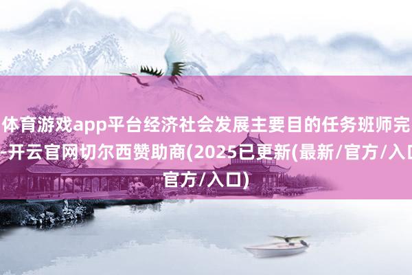 体育游戏app平台经济社会发展主要目的任务班师完成-开云官网切尔西赞助商(2025已更新(最新/官方/入口)