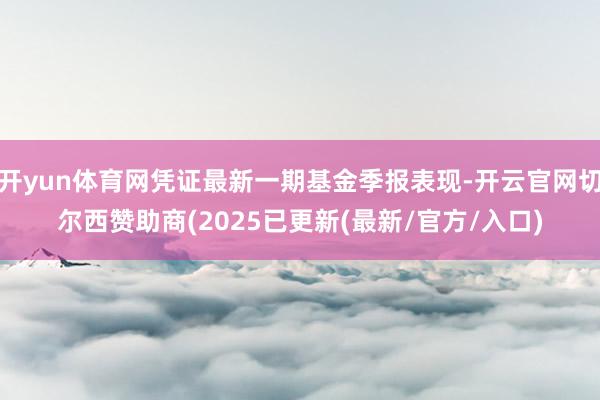 开yun体育网凭证最新一期基金季报表现-开云官网切尔西赞助商(2025已更新(最新/官方/入口)