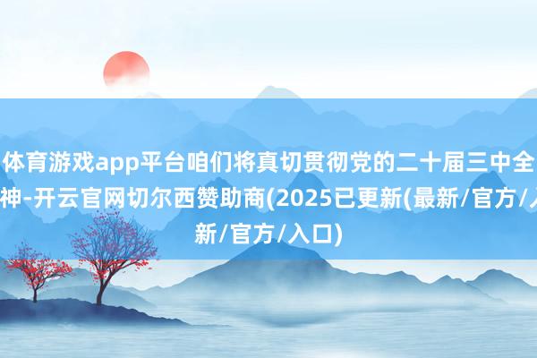 体育游戏app平台咱们将真切贯彻党的二十届三中全会精神-开云官网切尔西赞助商(2025已更新(最新/官方/入口)