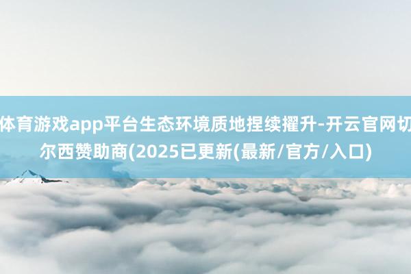 体育游戏app平台生态环境质地捏续擢升-开云官网切尔西赞助商(2025已更新(最新/官方/入口)