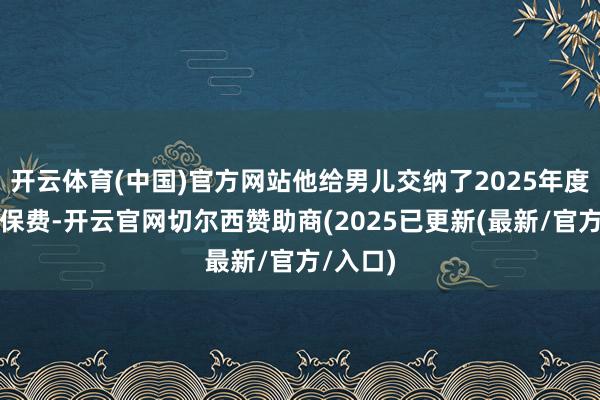 开云体育(中国)官方网站他给男儿交纳了2025年度的医保保费-开云官网切尔西赞助商(2025已更新(最新/官方/入口)