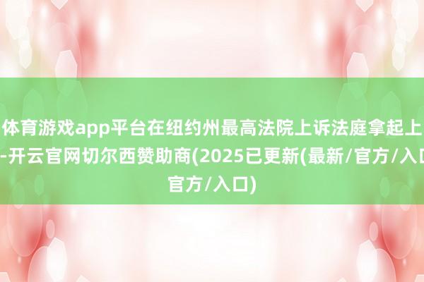 体育游戏app平台在纽约州最高法院上诉法庭拿起上诉-开云官网切尔西赞助商(2025已更新(最新/官方/入口)