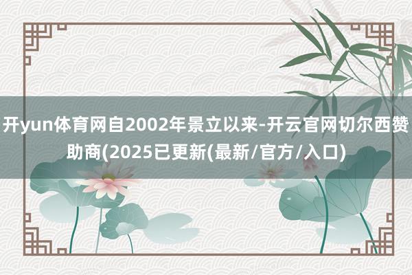 开yun体育网自2002年景立以来-开云官网切尔西赞助商(2025已更新(最新/官方/入口)