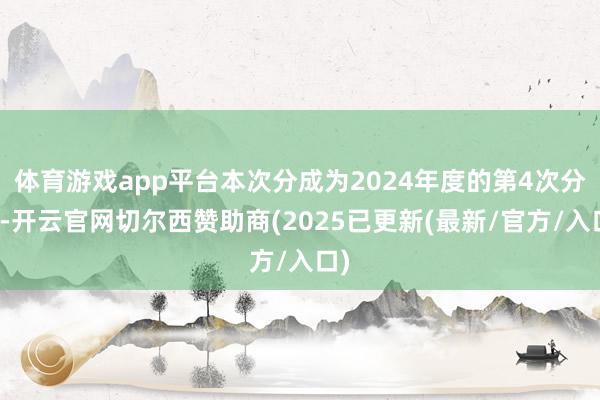 体育游戏app平台本次分成为2024年度的第4次分成-开云官网切尔西赞助商(2025已更新(最新/官方/入口)