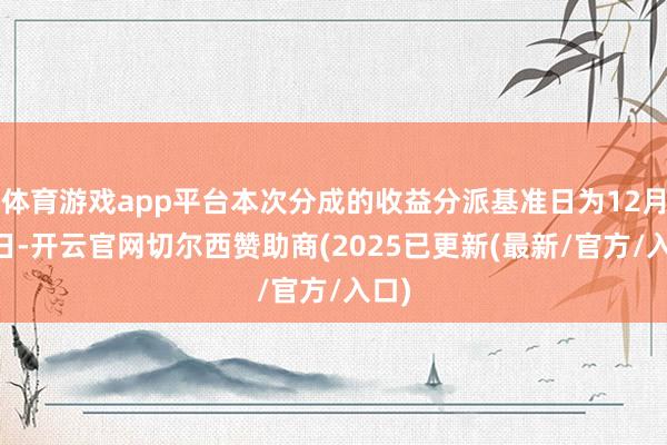 体育游戏app平台本次分成的收益分派基准日为12月12日-开云官网切尔西赞助商(2025已更新(最新/官方/入口)