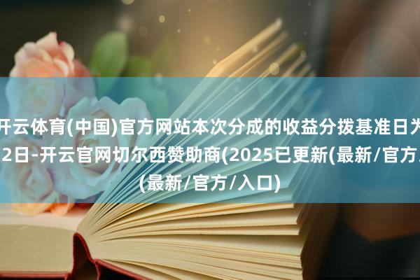 开云体育(中国)官方网站本次分成的收益分拨基准日为12月12日-开云官网切尔西赞助商(2025已更新(最新/官方/入口)