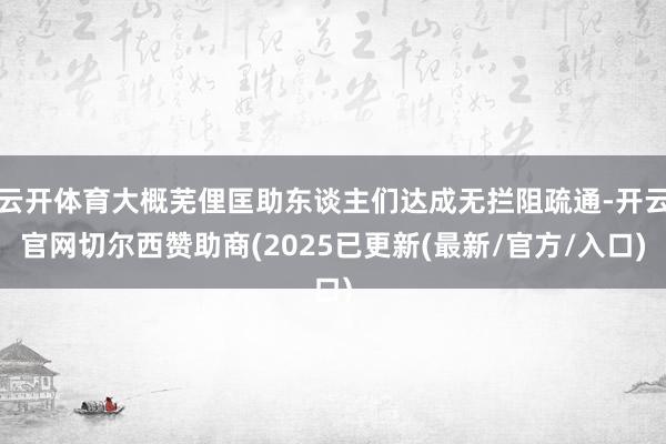云开体育大概芜俚匡助东谈主们达成无拦阻疏通-开云官网切尔西赞助商(2025已更新(最新/官方/入口)