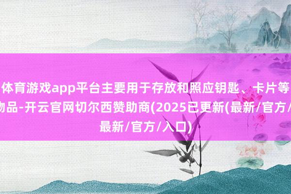 体育游戏app平台主要用于存放和照应钥匙、卡片等微型物品-开云官网切尔西赞助商(2025已更新(最新/官方/入口)