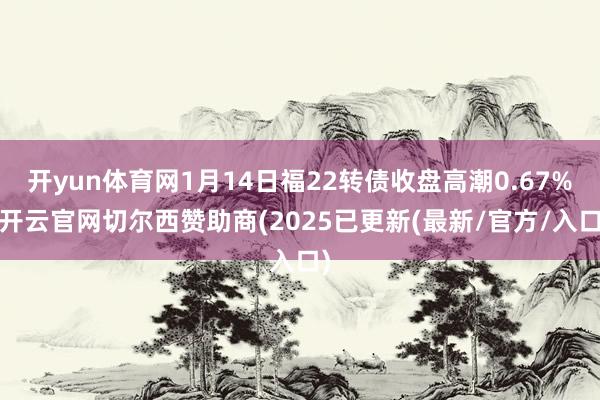 开yun体育网1月14日福22转债收盘高潮0.67%-开云官网切尔西赞助商(2025已更新(最新/官方/入口)