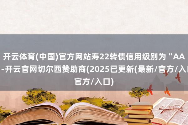 开云体育(中国)官方网站寿22转债信用级别为“AA-”-开云官网切尔西赞助商(2025已更新(最新/官方/入口)