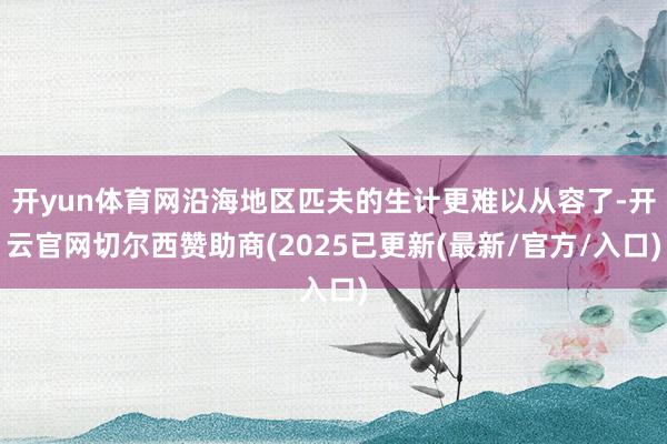 开yun体育网沿海地区匹夫的生计更难以从容了-开云官网切尔西赞助商(2025已更新(最新/官方/入口)