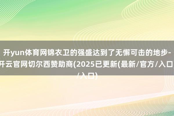 开yun体育网锦衣卫的强盛达到了无懈可击的地步-开云官网切尔西赞助商(2025已更新(最新/官方/入口)