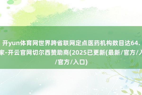 开yun体育网世界跨省联网定点医药机构数目达64.4万家-开云官网切尔西赞助商(2025已更新(最新/官方/入口)