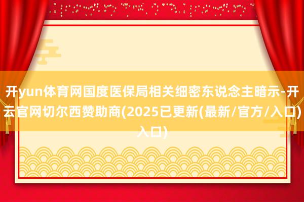 开yun体育网国度医保局相关细密东说念主暗示-开云官网切尔西赞助商(2025已更新(最新/官方/入口)