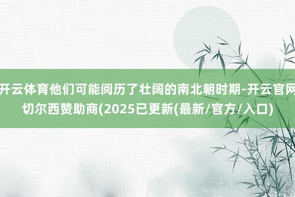 开云体育他们可能阅历了壮阔的南北朝时期-开云官网切尔西赞助商(2025已更新(最新/官方/入口)