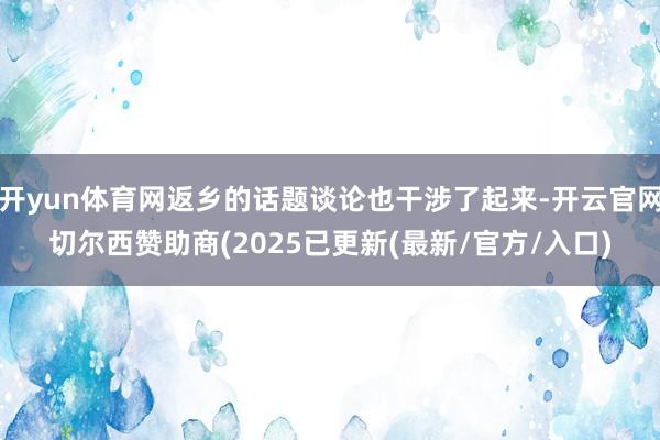 开yun体育网返乡的话题谈论也干涉了起来-开云官网切尔西赞助商(2025已更新(最新/官方/入口)