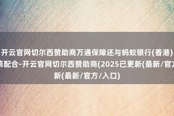 开云官网切尔西赞助商万通保障还与蚂蚁银行(香港)达成政策配合-开云官网切尔西赞助商(2025已更新(最新/官方/入口)