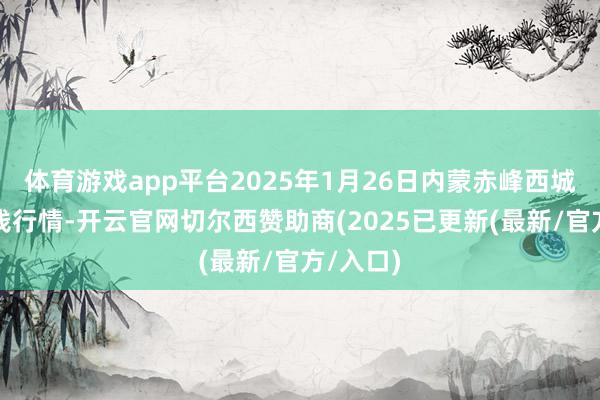 体育游戏app平台2025年1月26日内蒙赤峰西城阛阓价钱行情-开云官网切尔西赞助商(2025已更新(最新/官方/入口)