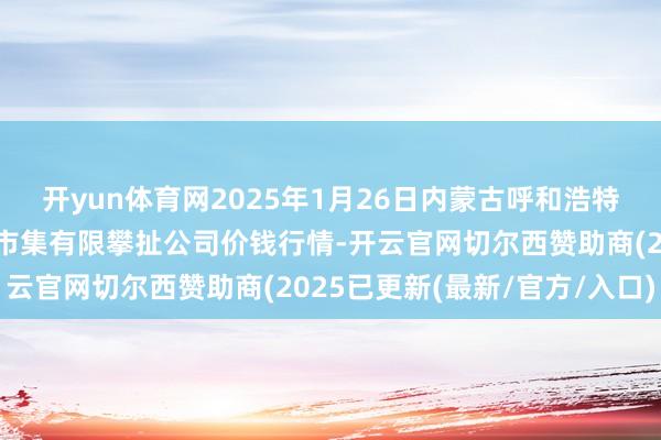 开yun体育网2025年1月26日内蒙古呼和浩特市东瓦窑农副居品批发市集有限攀扯公司价钱行情-开云官网切尔西赞助商(2025已更新(最新/官方/入口)