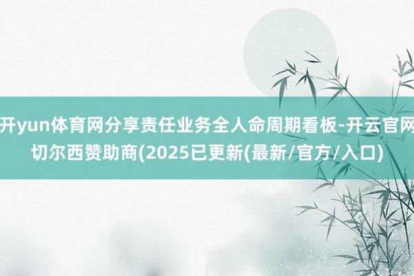 开yun体育网分享责任业务全人命周期看板-开云官网切尔西赞助商(2025已更新(最新/官方/入口)