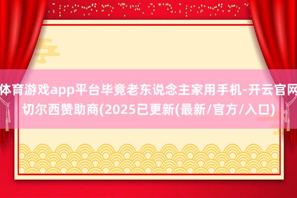 体育游戏app平台毕竟老东说念主家用手机-开云官网切尔西赞助商(2025已更新(最新/官方/入口)
