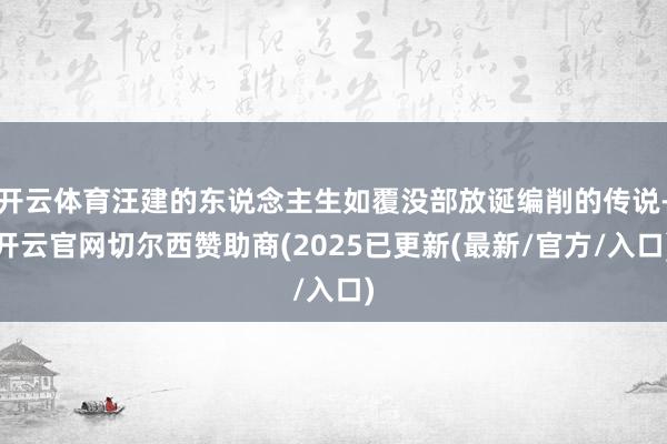 开云体育汪建的东说念主生如覆没部放诞编削的传说-开云官网切尔西赞助商(2025已更新(最新/官方/入口)