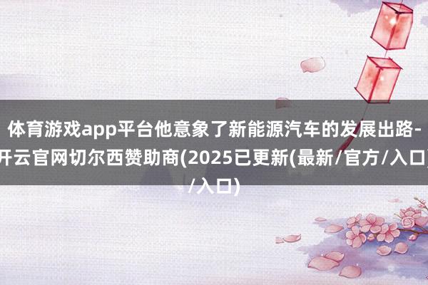 体育游戏app平台他意象了新能源汽车的发展出路-开云官网切尔西赞助商(2025已更新(最新/官方/入口)