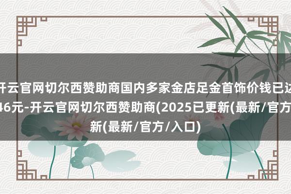 开云官网切尔西赞助商国内多家金店足金首饰价钱已达每克846元-开云官网切尔西赞助商(2025已更新(最新/官方/入口)