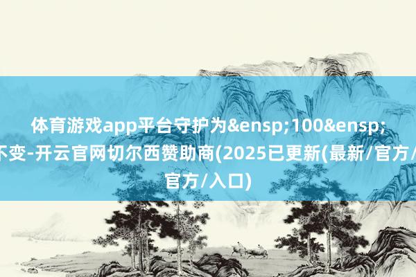 体育游戏app平台守护为 100 万元不变-开云官网切尔西赞助商(2025已更新(最新/官方/入口)
