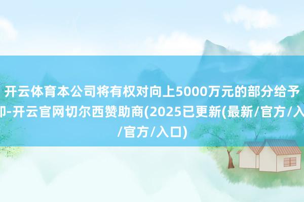 开云体育本公司将有权对向上5000万元的部分给予拒却-开云官网切尔西赞助商(2025已更新(最新/官方/入口)
