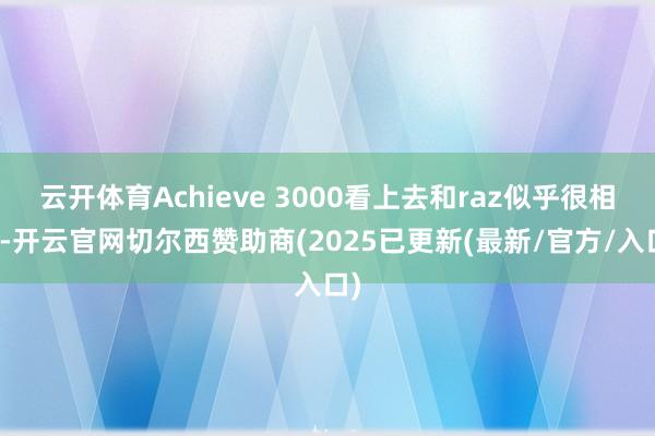 云开体育Achieve 3000看上去和raz似乎很相似-开云官网切尔西赞助商(2025已更新(最新/官方/入口)