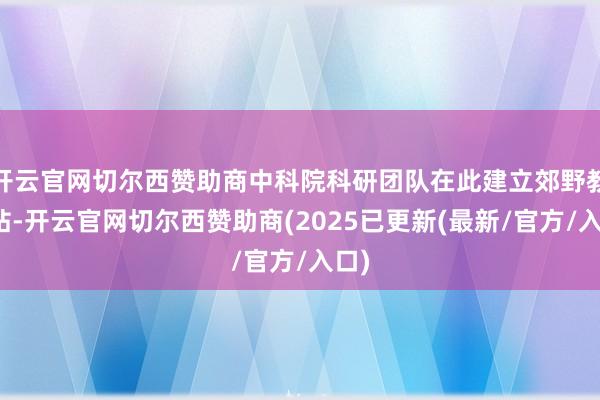 开云官网切尔西赞助商中科院科研团队在此建立郊野教师站-开云官网切尔西赞助商(2025已更新(最新/官方/入口)