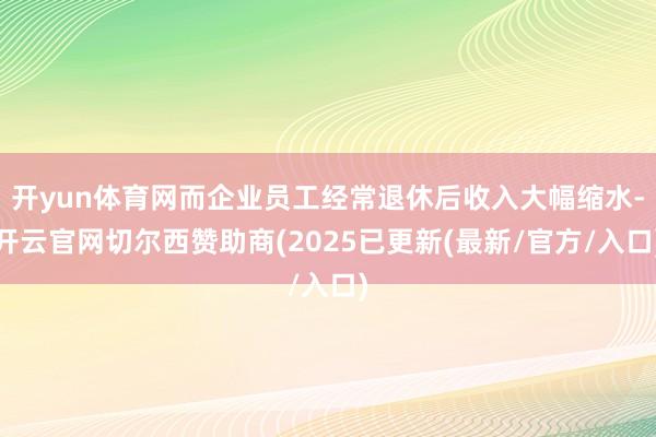 开yun体育网而企业员工经常退休后收入大幅缩水-开云官网切尔西赞助商(2025已更新(最新/官方/入口)