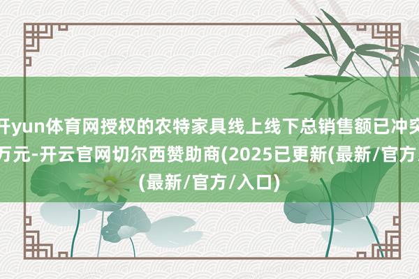 开yun体育网授权的农特家具线上线下总销售额已冲突1000万元-开云官网切尔西赞助商(2025已更新(最新/官方/入口)
