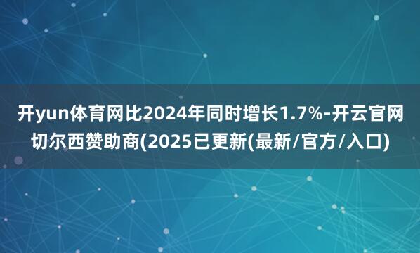 开yun体育网比2024年同时增长1.7%-开云官网切尔西赞助商(2025已更新(最新/官方/入口)