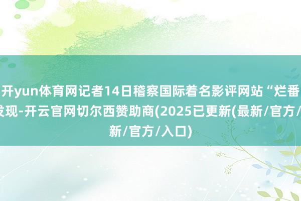 开yun体育网记者14日稽察国际着名影评网站“烂番茄”发现-开云官网切尔西赞助商(2025已更新(最新/官方/入口)
