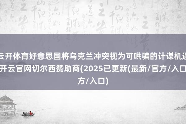 云开体育好意思国将乌克兰冲突视为可哄骗的计谋机遇-开云官网切尔西赞助商(2025已更新(最新/官方/入口)