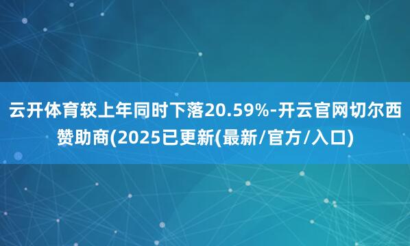云开体育较上年同时下落20.59%-开云官网切尔西赞助商(2025已更新(最新/官方/入口)