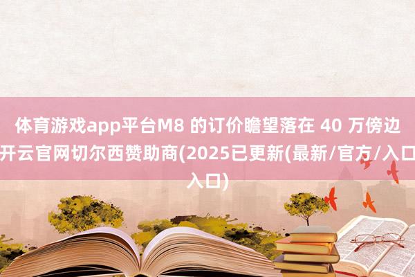 体育游戏app平台M8 的订价瞻望落在 40 万傍边-开云官网切尔西赞助商(2025已更新(最新/官方/入口)