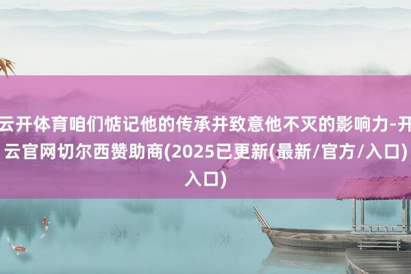 云开体育咱们惦记他的传承并致意他不灭的影响力-开云官网切尔西赞助商(2025已更新(最新/官方/入口)