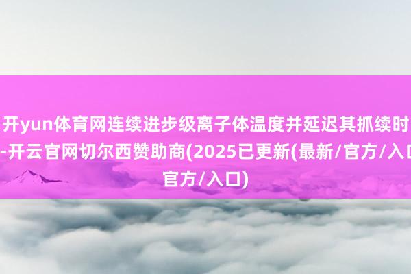 开yun体育网连续进步级离子体温度并延迟其抓续时间-开云官网切尔西赞助商(2025已更新(最新/官方/入口)