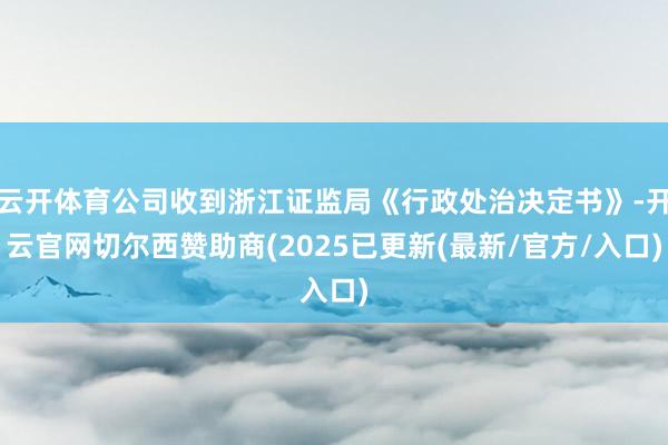 云开体育公司收到浙江证监局《行政处治决定书》-开云官网切尔西赞助商(2025已更新(最新/官方/入口)