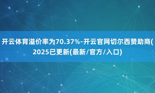 开云体育溢价率为70.37%-开云官网切尔西赞助商(2025已更新(最新/官方/入口)